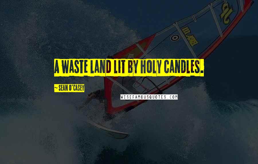 Sean O'Casey Quotes: A waste land lit by holy candles.