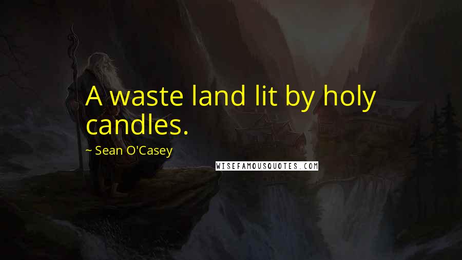 Sean O'Casey Quotes: A waste land lit by holy candles.