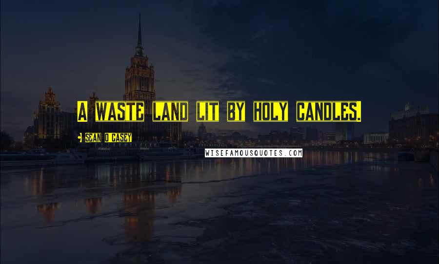 Sean O'Casey Quotes: A waste land lit by holy candles.