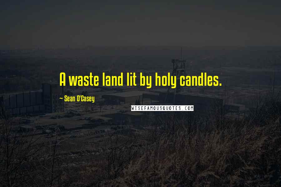 Sean O'Casey Quotes: A waste land lit by holy candles.