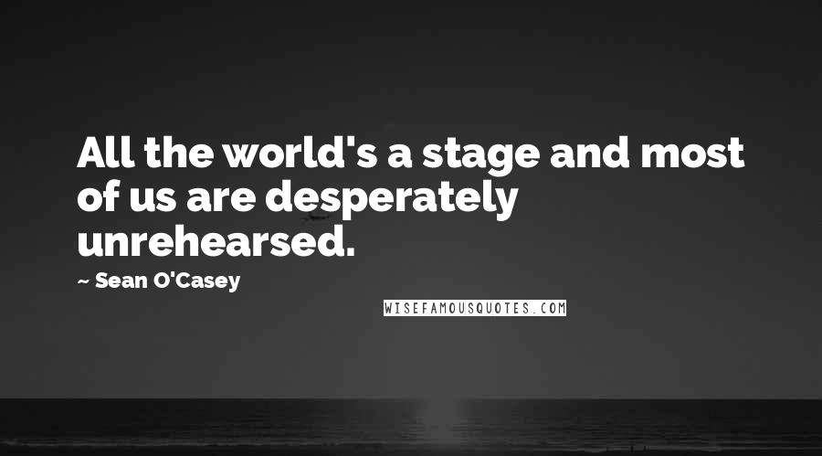 Sean O'Casey Quotes: All the world's a stage and most of us are desperately unrehearsed.