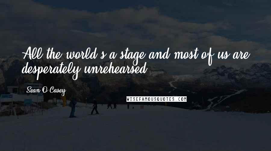 Sean O'Casey Quotes: All the world's a stage and most of us are desperately unrehearsed.