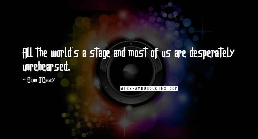 Sean O'Casey Quotes: All the world's a stage and most of us are desperately unrehearsed.