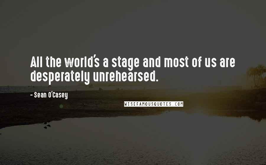 Sean O'Casey Quotes: All the world's a stage and most of us are desperately unrehearsed.