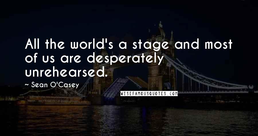 Sean O'Casey Quotes: All the world's a stage and most of us are desperately unrehearsed.