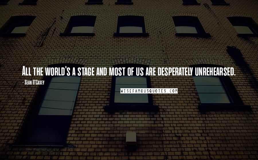 Sean O'Casey Quotes: All the world's a stage and most of us are desperately unrehearsed.