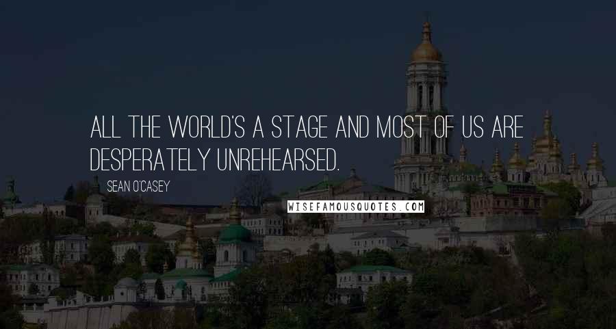 Sean O'Casey Quotes: All the world's a stage and most of us are desperately unrehearsed.