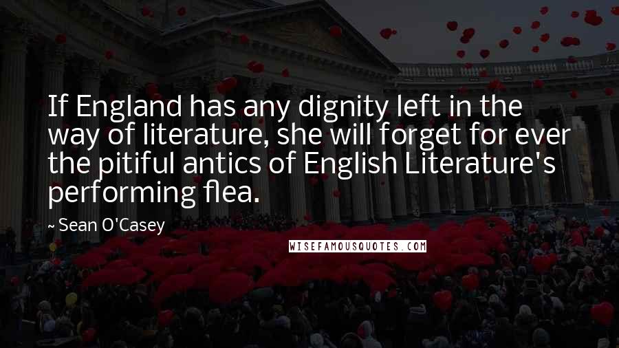 Sean O'Casey Quotes: If England has any dignity left in the way of literature, she will forget for ever the pitiful antics of English Literature's performing flea.