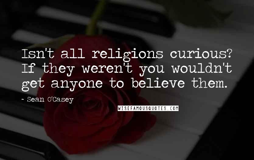 Sean O'Casey Quotes: Isn't all religions curious? If they weren't you wouldn't get anyone to believe them.