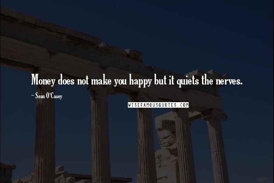 Sean O'Casey Quotes: Money does not make you happy but it quiets the nerves.