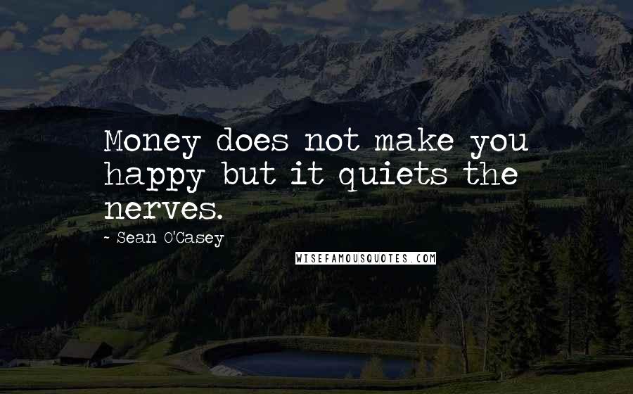 Sean O'Casey Quotes: Money does not make you happy but it quiets the nerves.