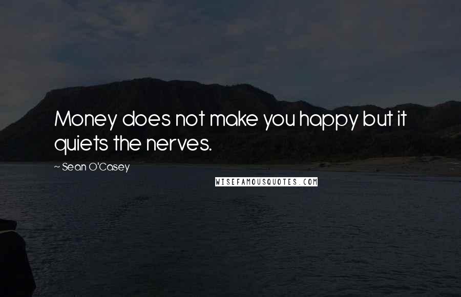 Sean O'Casey Quotes: Money does not make you happy but it quiets the nerves.