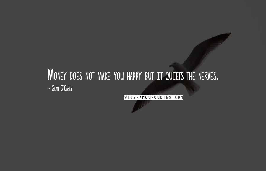 Sean O'Casey Quotes: Money does not make you happy but it quiets the nerves.