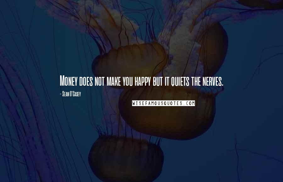 Sean O'Casey Quotes: Money does not make you happy but it quiets the nerves.