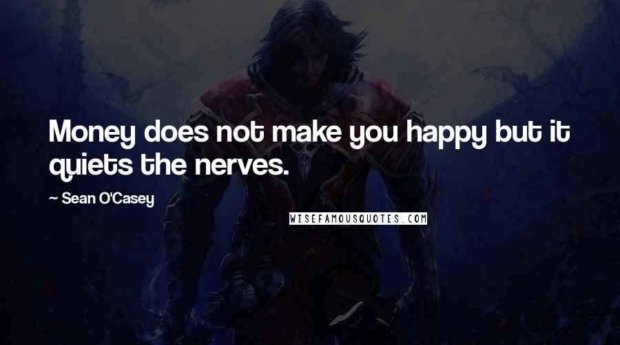 Sean O'Casey Quotes: Money does not make you happy but it quiets the nerves.