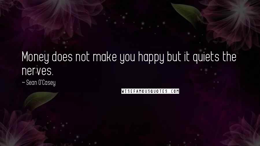 Sean O'Casey Quotes: Money does not make you happy but it quiets the nerves.