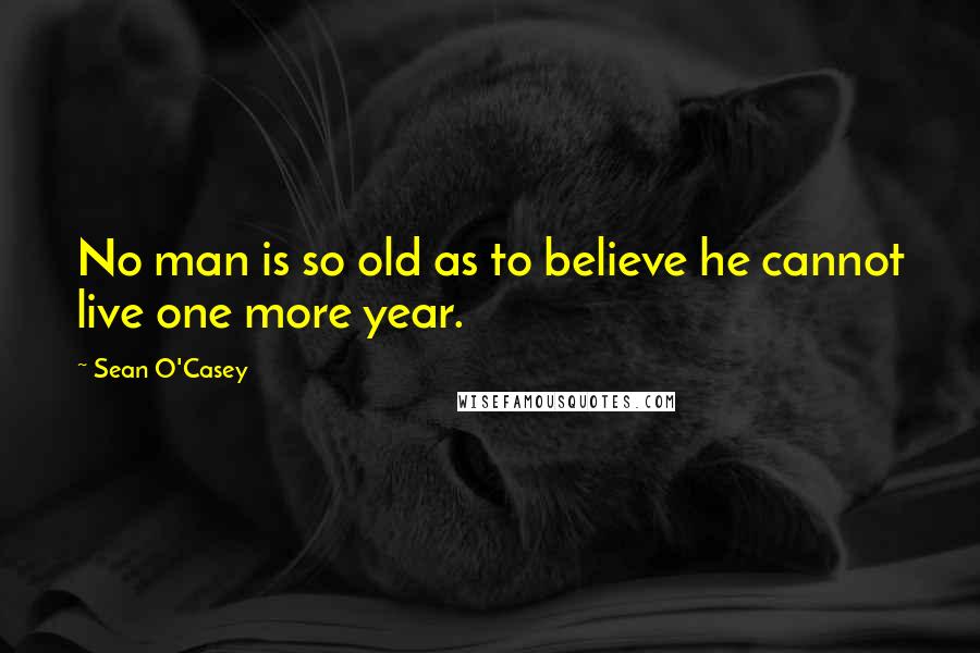 Sean O'Casey Quotes: No man is so old as to believe he cannot live one more year.
