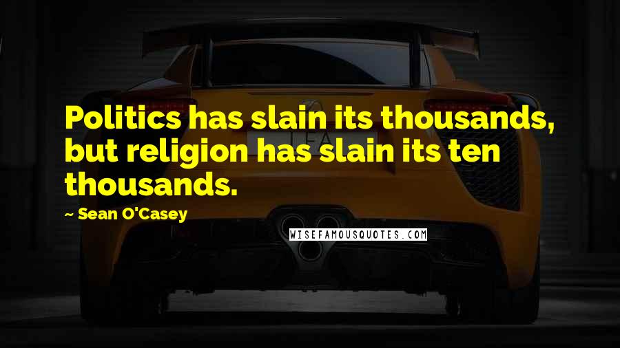 Sean O'Casey Quotes: Politics has slain its thousands, but religion has slain its ten thousands.