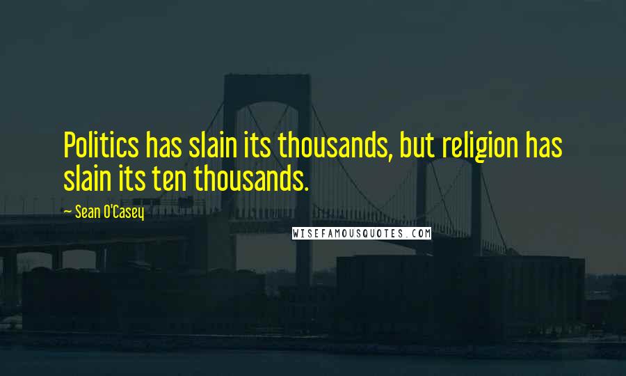 Sean O'Casey Quotes: Politics has slain its thousands, but religion has slain its ten thousands.