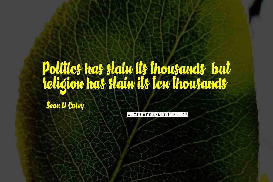 Sean O'Casey Quotes: Politics has slain its thousands, but religion has slain its ten thousands.