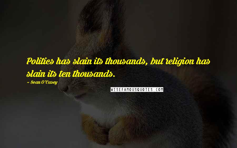 Sean O'Casey Quotes: Politics has slain its thousands, but religion has slain its ten thousands.