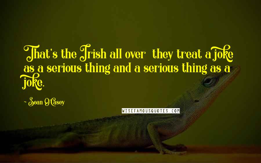 Sean O'Casey Quotes: That's the Irish all over they treat a joke as a serious thing and a serious thing as a joke.