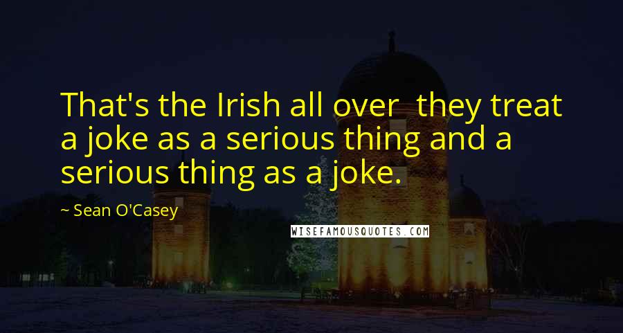Sean O'Casey Quotes: That's the Irish all over they treat a joke as a serious thing and a serious thing as a joke.