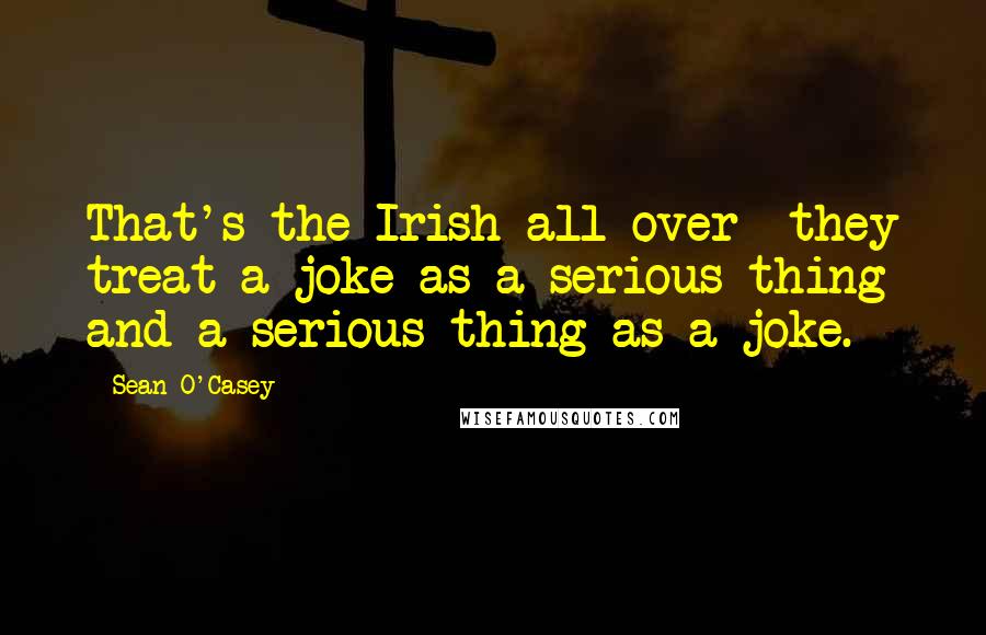 Sean O'Casey Quotes: That's the Irish all over they treat a joke as a serious thing and a serious thing as a joke.