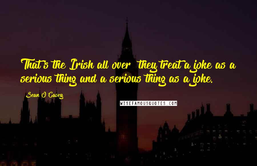 Sean O'Casey Quotes: That's the Irish all over they treat a joke as a serious thing and a serious thing as a joke.