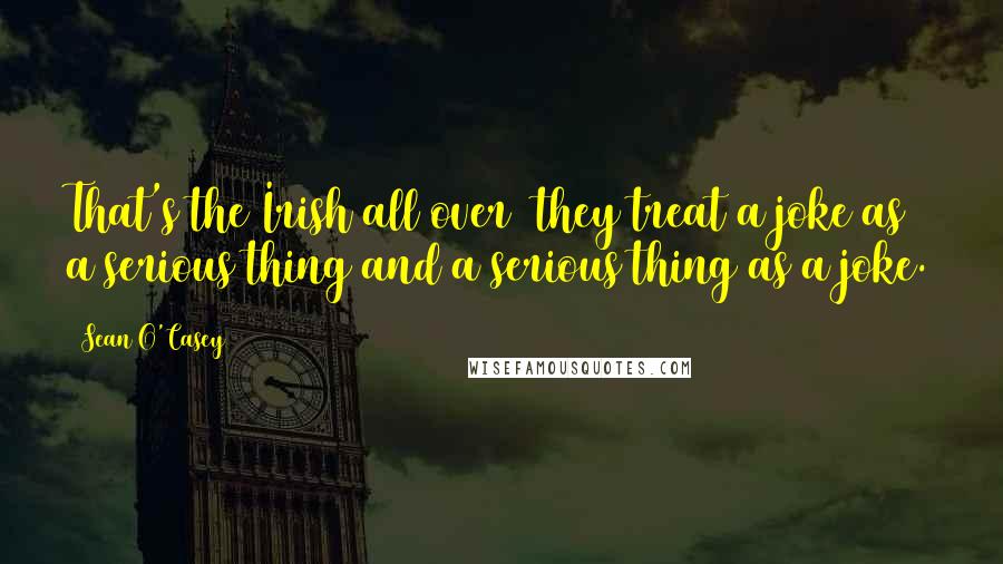Sean O'Casey Quotes: That's the Irish all over they treat a joke as a serious thing and a serious thing as a joke.