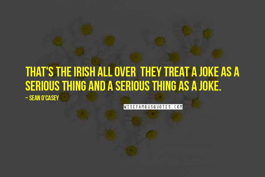 Sean O'Casey Quotes: That's the Irish all over they treat a joke as a serious thing and a serious thing as a joke.