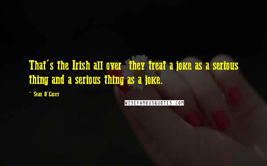 Sean O'Casey Quotes: That's the Irish all over they treat a joke as a serious thing and a serious thing as a joke.