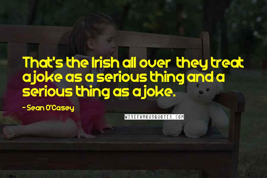 Sean O'Casey Quotes: That's the Irish all over they treat a joke as a serious thing and a serious thing as a joke.