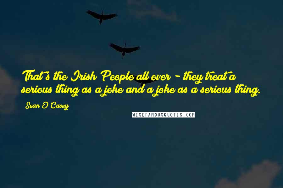 Sean O'Casey Quotes: That's the Irish People all over - they treat a serious thing as a joke and a joke as a serious thing.