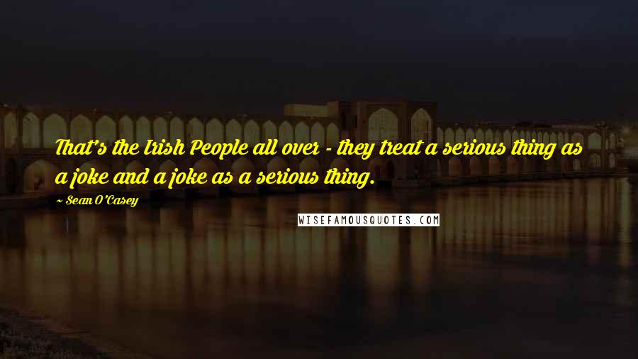 Sean O'Casey Quotes: That's the Irish People all over - they treat a serious thing as a joke and a joke as a serious thing.
