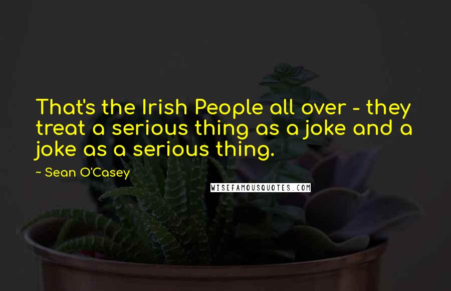 Sean O'Casey Quotes: That's the Irish People all over - they treat a serious thing as a joke and a joke as a serious thing.