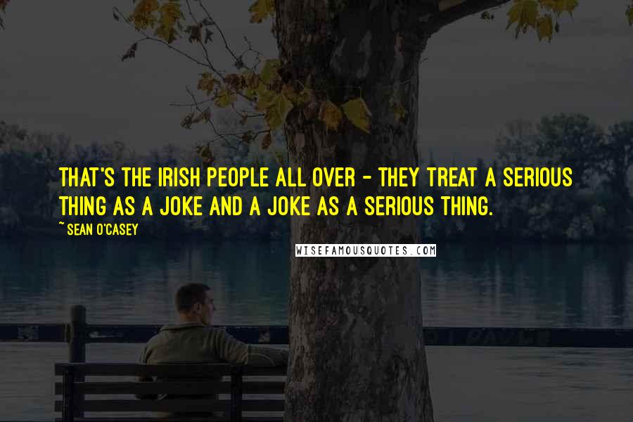Sean O'Casey Quotes: That's the Irish People all over - they treat a serious thing as a joke and a joke as a serious thing.