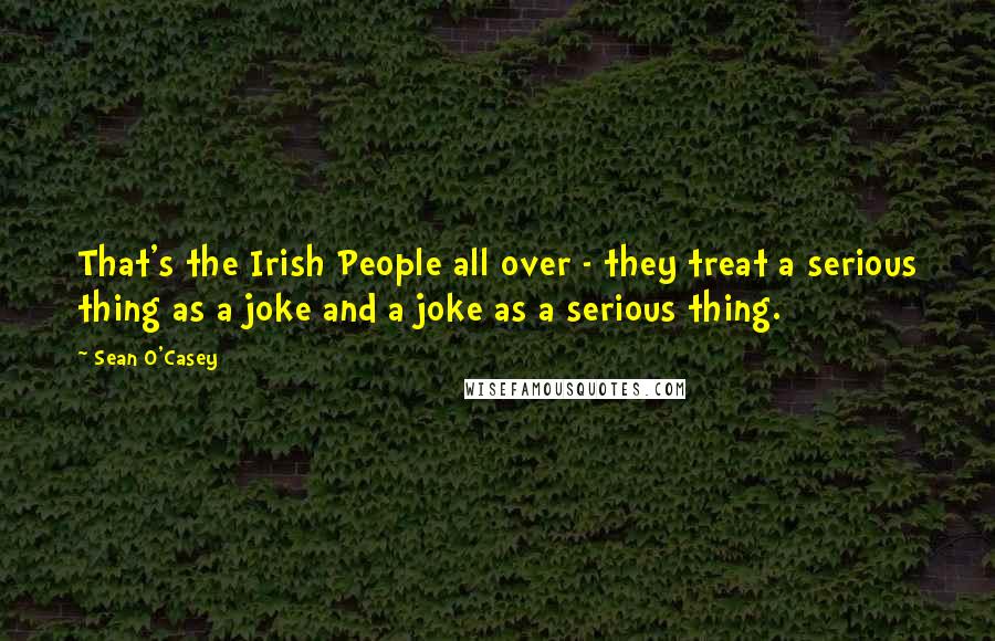 Sean O'Casey Quotes: That's the Irish People all over - they treat a serious thing as a joke and a joke as a serious thing.