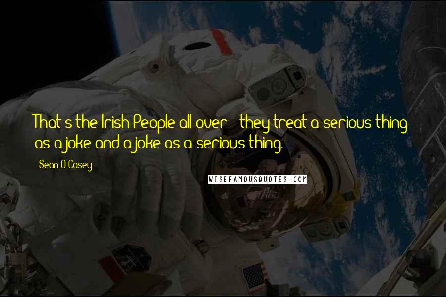 Sean O'Casey Quotes: That's the Irish People all over - they treat a serious thing as a joke and a joke as a serious thing.