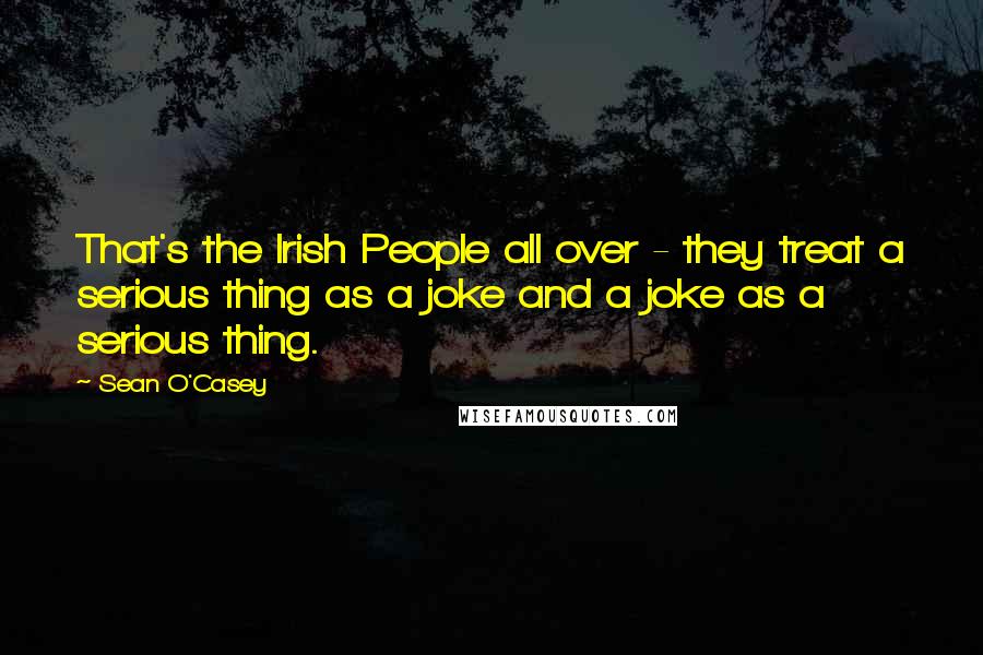 Sean O'Casey Quotes: That's the Irish People all over - they treat a serious thing as a joke and a joke as a serious thing.