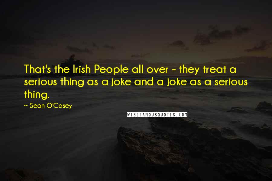 Sean O'Casey Quotes: That's the Irish People all over - they treat a serious thing as a joke and a joke as a serious thing.