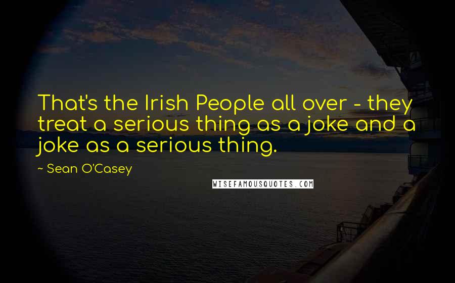 Sean O'Casey Quotes: That's the Irish People all over - they treat a serious thing as a joke and a joke as a serious thing.