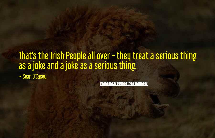 Sean O'Casey Quotes: That's the Irish People all over - they treat a serious thing as a joke and a joke as a serious thing.