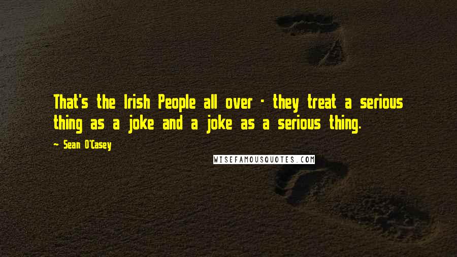 Sean O'Casey Quotes: That's the Irish People all over - they treat a serious thing as a joke and a joke as a serious thing.