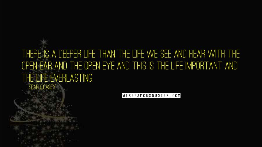 Sean O'Casey Quotes: There is a deeper life than the life we see and hear with the open ear and the open eye and this is the life important and the life everlasting.
