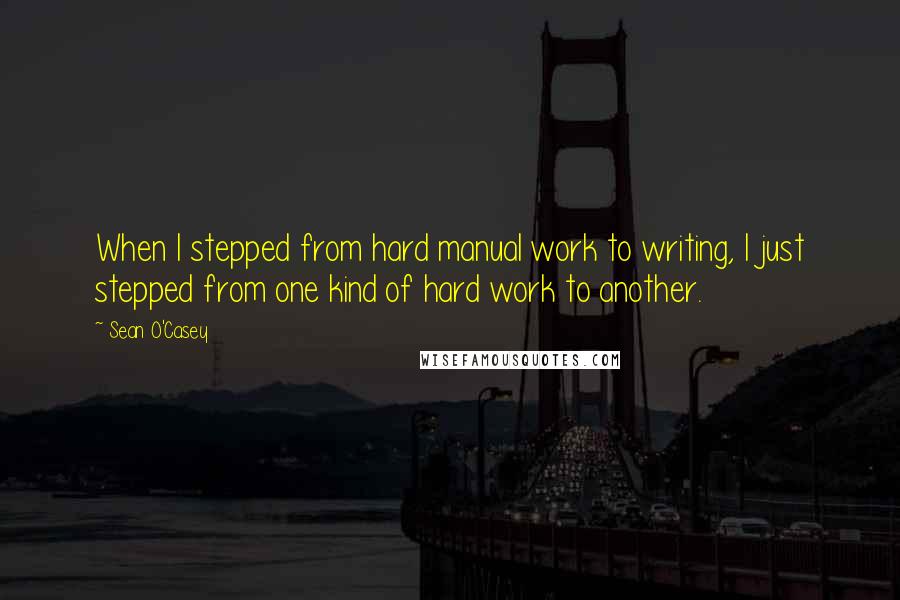 Sean O'Casey Quotes: When I stepped from hard manual work to writing, I just stepped from one kind of hard work to another.