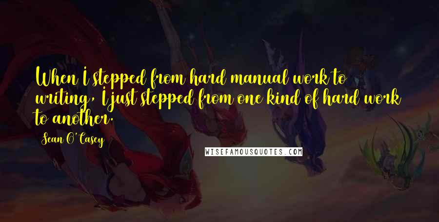 Sean O'Casey Quotes: When I stepped from hard manual work to writing, I just stepped from one kind of hard work to another.