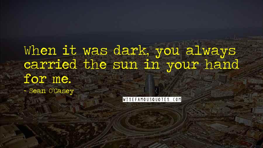 Sean O'Casey Quotes: When it was dark, you always carried the sun in your hand for me.