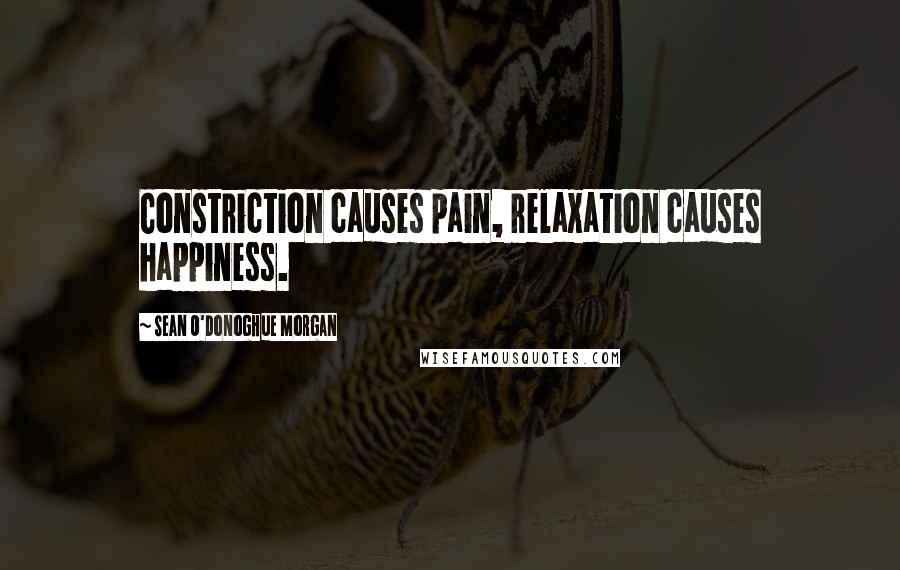 Sean O'Donoghue Morgan Quotes: Constriction causes pain, relaxation causes happiness.