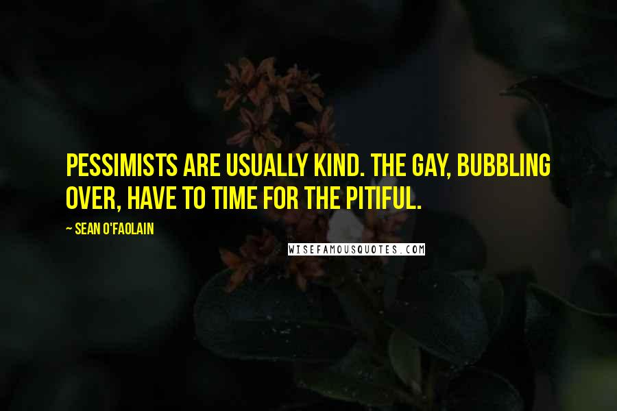 Sean O'Faolain Quotes: Pessimists are usually kind. The gay, bubbling over, have to time for the pitiful.